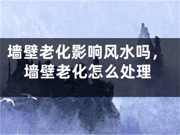 墙壁老化影响风水吗，墙壁老化怎么处理