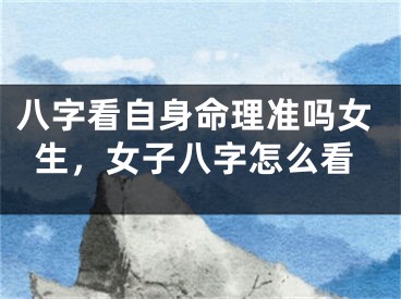 八字看自身命理准吗女生,女子八字怎么看