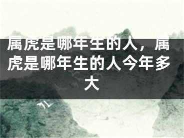 属虎是哪年生的人，属虎是哪年生的人今年多大