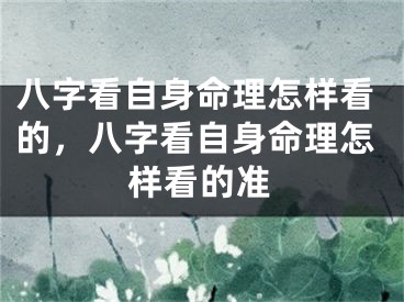 八字看自身命理怎样看的，八字看自身命理怎样看的准