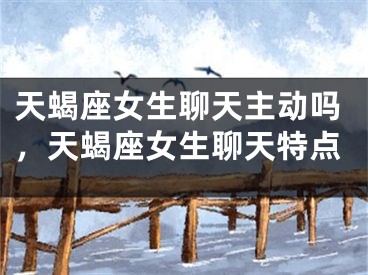 天蝎座女生聊天主动吗，天蝎座女生聊天特点