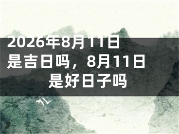2026年8月11日是吉日吗，8月11日是好日子吗