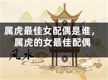 属虎最佳女配偶是谁，属虎的女最佳配偶