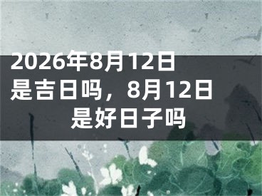 2026年8月12日是吉日吗，8月12日是好日子吗
