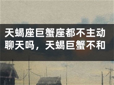 天蝎座巨蟹座都不主动聊天吗，天蝎巨蟹不和