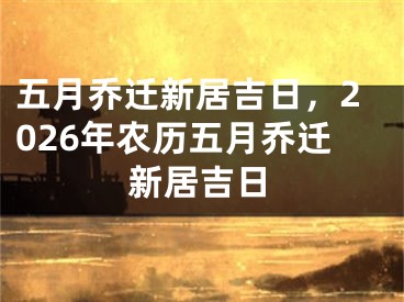 五月乔迁新居吉日，2026年农历五月乔迁新居吉日