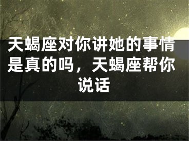 天蝎座对你讲她的事情是真的吗，天蝎座帮你说话