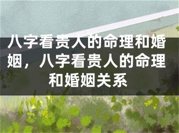 八字看贵人的命理和婚姻，八字看贵人的命理和婚姻关系