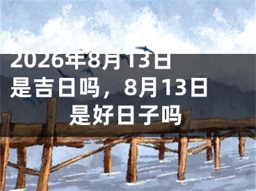 2026年8月13日是吉日吗，8月13日是好日子吗