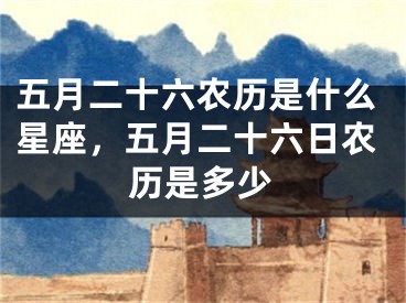 五月二十六农历是什么星座，五月二十六日农历是多少