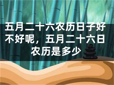 五月二十六农历日子好不好呢，五月二十六日农历是多少