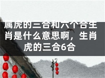 属虎的三合和六个合生肖是什么意思啊，生肖虎的三合6合