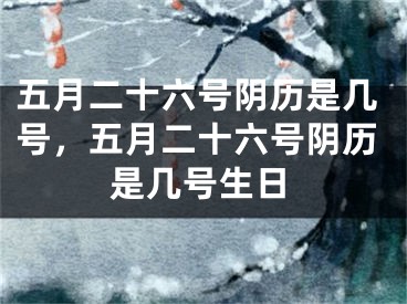五月二十六号阴历是几号，五月二十六号阴历是几号生日