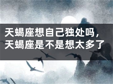 天蝎座想自己独处吗，天蝎座是不是想太多了
