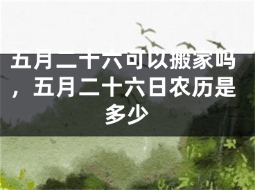 五月二十六可以搬家吗，五月二十六日农历是多少
