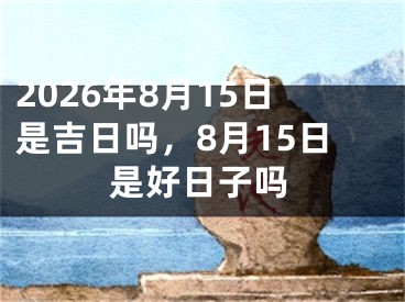 2026年8月15日是吉日吗，8月15日是好日子吗