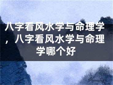 八字看风水学与命理学，八字看风水学与命理学哪个好
