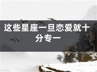 这些星座一旦恋爱就十分专一