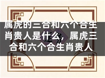 属虎的三合和六个合生肖贵人是什么，属虎三合和六个合生肖贵人