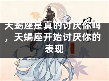 天蝎座是真的讨厌你吗，天蝎座开始讨厌你的表现