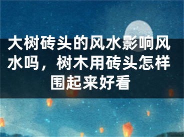 大树砖头的风水影响风水吗，树木用砖头怎样围起来好看