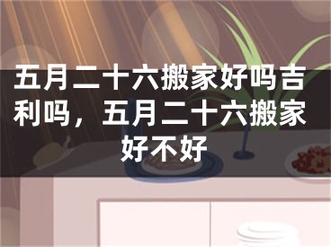 五月二十六搬家好吗吉利吗，五月二十六搬家好不好