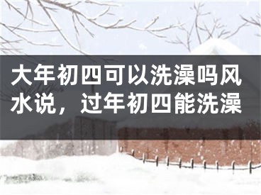 大年初四可以洗澡吗风水说，过年初四能洗澡