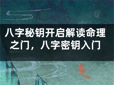 八字秘钥开启解读命理之门，八字密钥入门