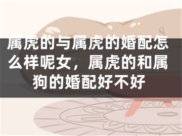 属虎的与属虎的婚配怎么样呢女，属虎的和属狗的婚配好不好