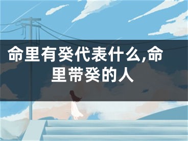 命里有癸代表什么,命里带癸的人