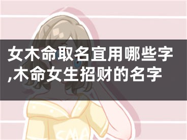 女木命取名宜用哪些字,木命女生招财的名字