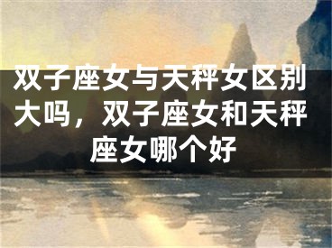 双子座女与天秤女区别大吗，双子座女和天秤座女哪个好