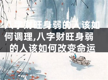 八字财旺身弱的人该如何调理,八字财旺身弱的人该如何改变命运