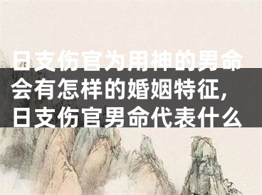 日支伤官为用神的男命会有怎样的婚姻特征,日支伤官男命代表什么