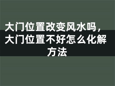 大门位置改变风水吗，大门位置不好怎么化解方法