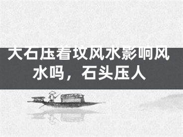 大石压着坟风水影响风水吗，石头压人