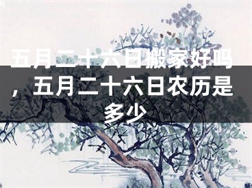 五月二十六日搬家好吗，五月二十六日农历是多少
