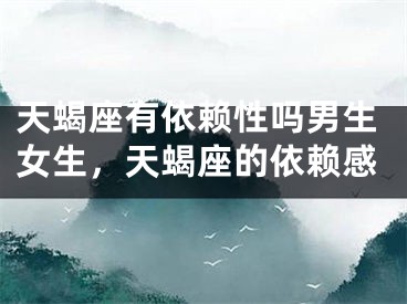 天蝎座有依赖性吗男生女生，天蝎座的依赖感