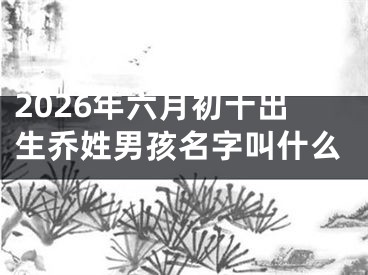 2026年六月初十出生乔姓男孩名字叫什么