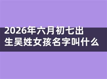 2026年六月初七出生吴姓女孩名字叫什么