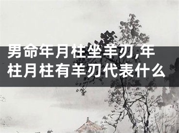 男命年月柱坐羊刃,年柱月柱有羊刃代表什么