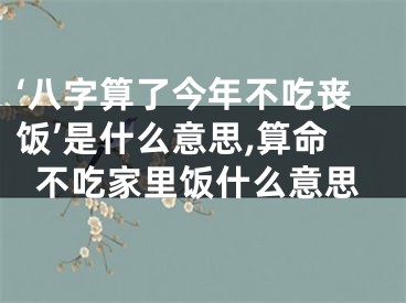 ‘八字算了今年不吃丧饭’是什么意思,算命不吃家里饭什么意思