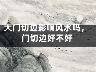 大门切边影响风水吗，门切边好不好