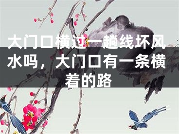 大门口横过一趟线坏风水吗，大门口有一条横着的路