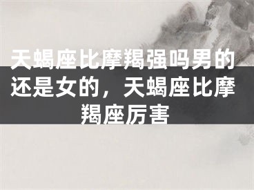 天蝎座比摩羯强吗男的还是女的,天蝎座比摩羯座厉害