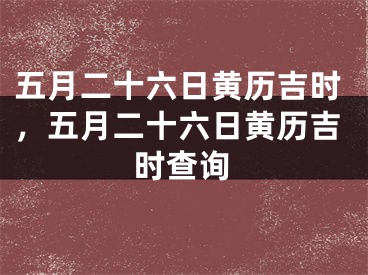 五月二十六日黄历吉时，五月二十六日黄历吉时查询