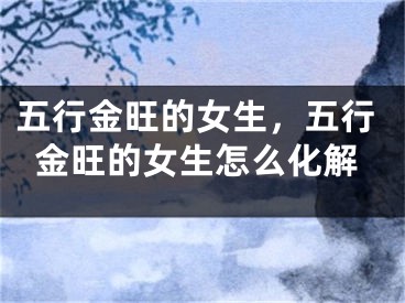 五行金旺的女生，五行金旺的女生怎么化解