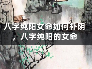 八字纯阳女命如何补阴，八字纯阳的女命
