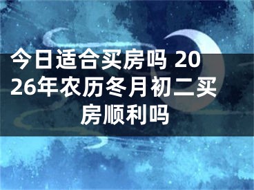 今日适合买房吗 2026年农历冬月初二买房顺利吗