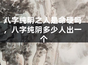 八字纯阴之人是命硬吗,八字纯阴多少人出一个